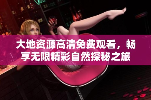 大地資源高清免費(fèi)觀看，暢享無限精彩自然探秘之旅