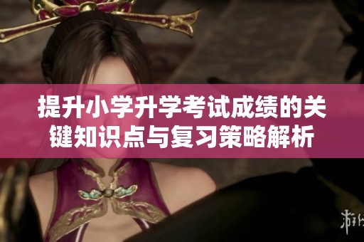 提升小學(xué)升學(xué)考試成績的關(guān)鍵知識點與復(fù)習(xí)策略解析