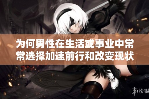 為何男性在生活或事業中常常選擇加速前行和改變現狀