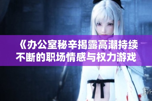 《辦公室秘辛揭露高潮持續不斷的職場情感與權力游戲》