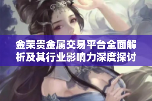 金榮貴金屬交易平臺全面解析及其行業影響力深度探討