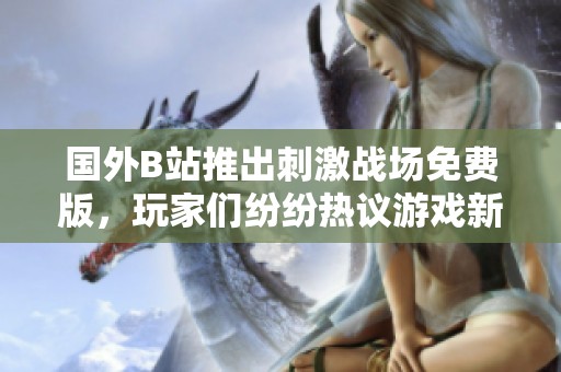 國外B站推出刺激戰場免費版，玩家們紛紛熱議游戲新動態