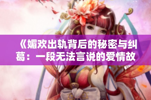 《媚歡出軌背后的秘密與糾葛：一段無(wú)法言說(shuō)的愛(ài)情故事》