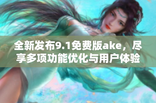 全新發(fā)布9.1免費(fèi)版ake，盡享多項(xiàng)功能優(yōu)化與用戶體驗(yàn)提升