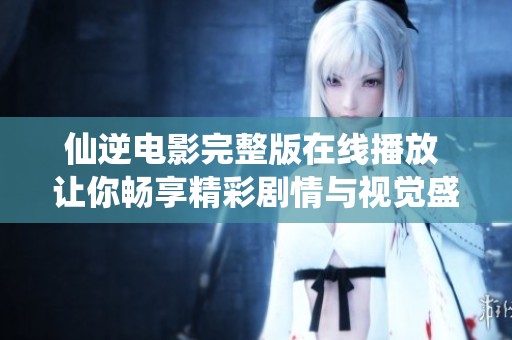 仙逆電影完整版在線播放 讓你暢享精彩劇情與視覺盛宴