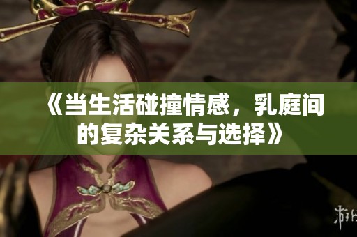 《當生活碰撞情感，乳庭間的復雜關系與選擇》