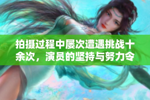 拍攝過程中屢次遭遇挑戰十余次，演員的堅持與努力令人敬佩