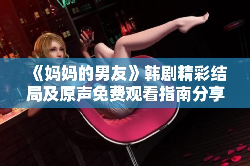 《媽媽的男友》韓劇精彩結局及原聲免費觀看指南分享