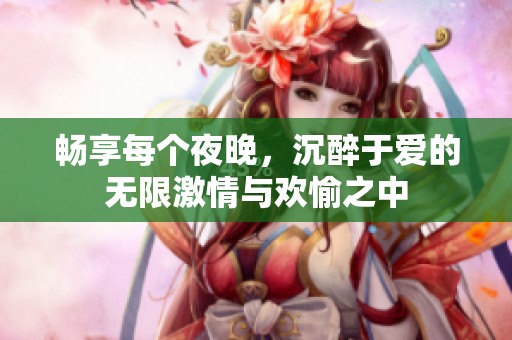 暢享每個夜晚，沉醉于愛的無限激情與歡愉之中