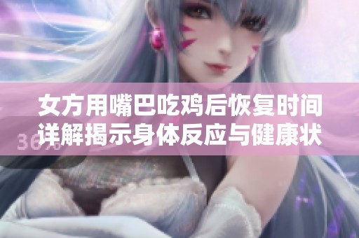 女方用嘴巴吃雞后恢復時間詳解揭示身體反應與健康狀況