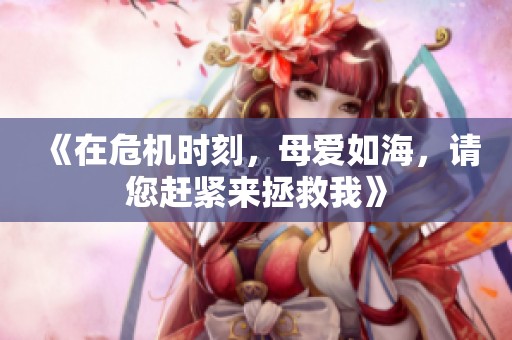 《在危機時刻，母愛如海，請您趕緊來拯救我》
