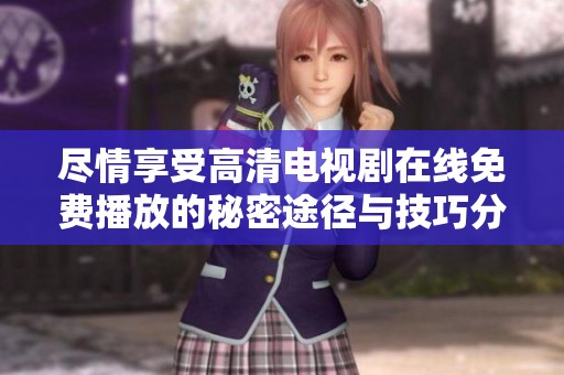 盡情享受高清電視劇在線免費播放的秘密途徑與技巧分享