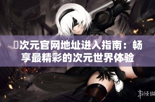 囧次元官網地址進入指南：暢享最精彩的次元世界體驗
