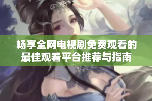 暢享全網(wǎng)電視劇免費(fèi)觀看的最佳觀看平臺(tái)推薦與指南