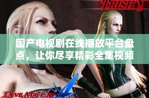 國產電視劇在線播放平臺盤點，讓你盡享精彩全集視頻！