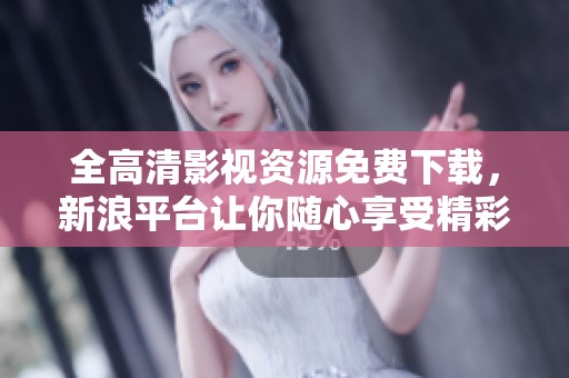 全高清影視資源免費下載，新浪平臺讓你隨心享受精彩內容