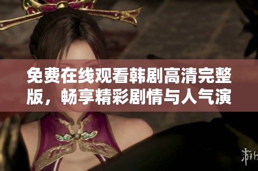 免費在線觀看韓劇高清完整版，暢享精彩劇情與人氣演員表現