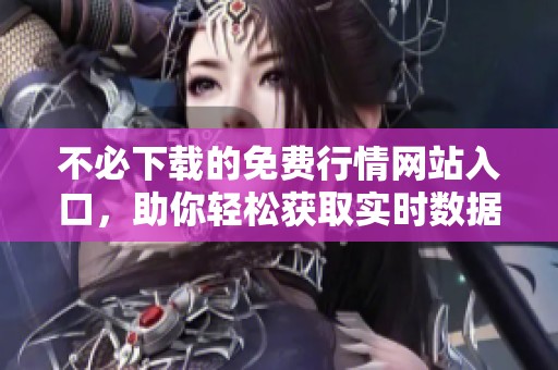不必下載的免費行情網站入口，助你輕松獲取實時數據