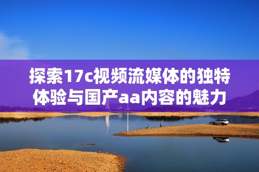 探索17c視頻流媒體的獨特體驗與國產(chǎn)aa內(nèi)容的魅力揭秘