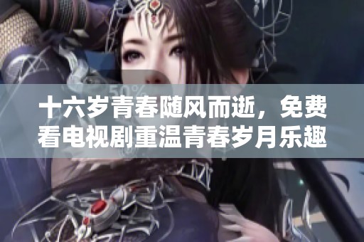十六歲青春隨風而逝，免費看電視劇重溫青春歲月樂趣