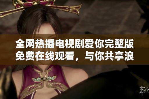 全網熱播電視劇愛你完整版免費在線觀看，與你共享浪漫時光