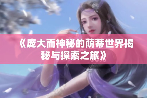 《龐大而神秘的蔭蒂世界揭秘與探索之旅》