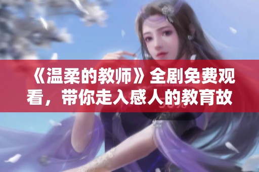 《溫柔的教師》全劇免費觀看，帶你走入感人的教育故事世界