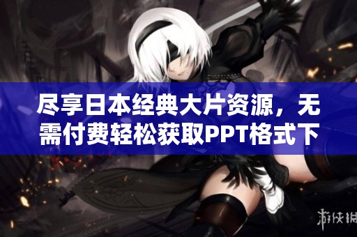 盡享日本經(jīng)典大片資源，無需付費輕松獲取PPT格式下載指南