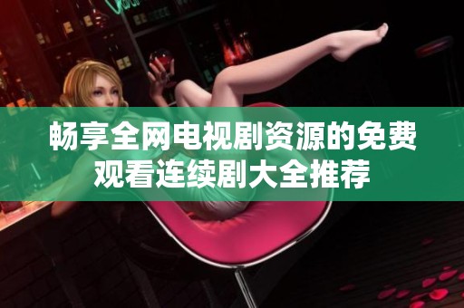 暢享全網(wǎng)電視劇資源的免費(fèi)觀看連續(xù)劇大全推薦
