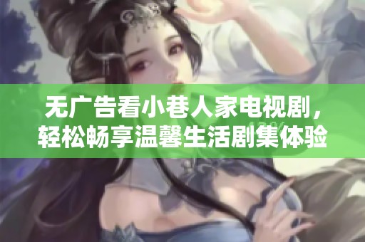 無廣告看小巷人家電視劇，輕松暢享溫馨生活劇集體驗