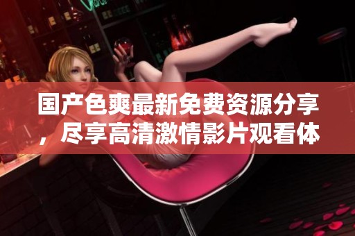 國產色爽最新免費資源分享，盡享高清激情影片觀看體驗