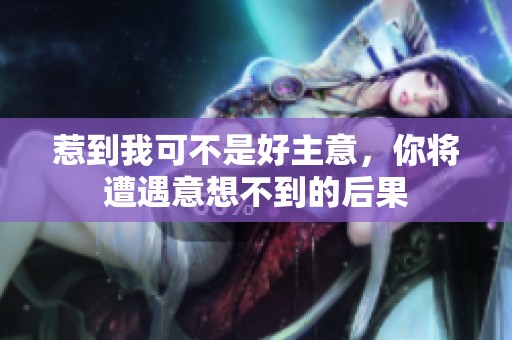 惹到我可不是好主意，你將遭遇意想不到的后果