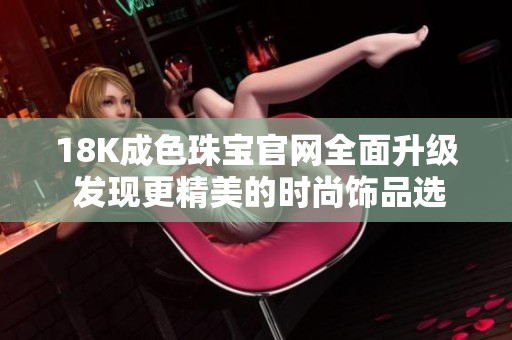 18K成色珠寶官網全面升級 發現更精美的時尚飾品選擇