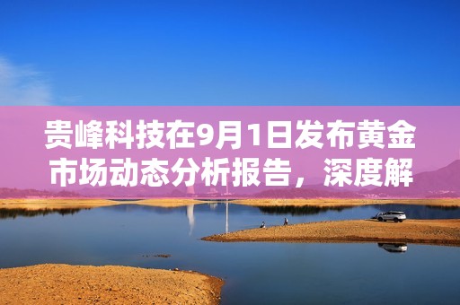 貴峰科技在9月1日發布黃金市場動態分析報告，深度解讀行業趨勢