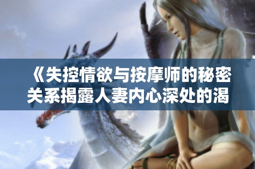 《失控情欲與按摩師的秘密關系揭露人妻內心深處的渴望與掙扎》