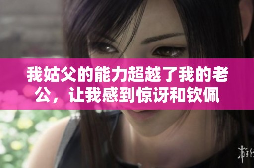 我姑父的能力超越了我的老公，讓我感到驚訝和欽佩