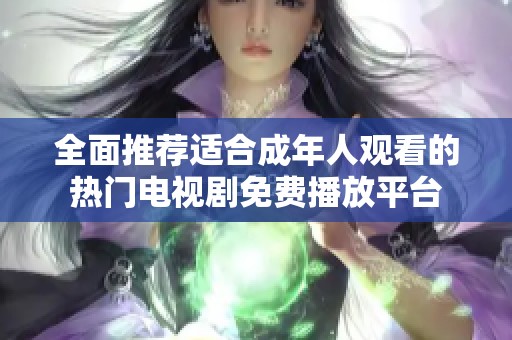 全面推薦適合成年人觀看的熱門電視劇免費播放平臺