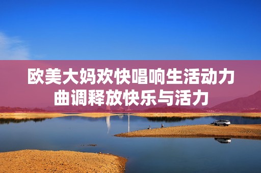 歐美大媽歡快唱響生活動力曲調釋放快樂與活力