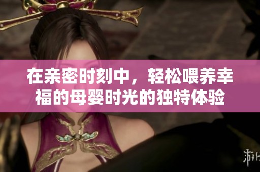 在親密時刻中，輕松喂養幸福的母嬰時光的獨特體驗