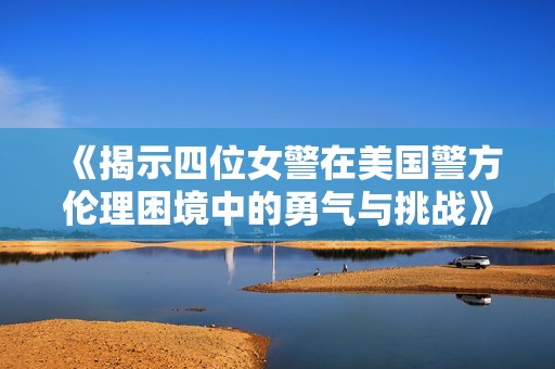 《揭示四位女警在美國警方倫理困境中的勇氣與挑戰》