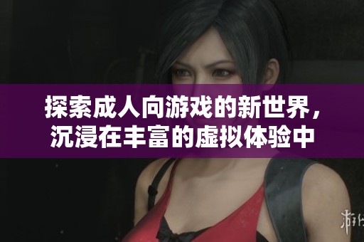 探索成人向游戲的新世界，沉浸在豐富的虛擬體驗(yàn)中