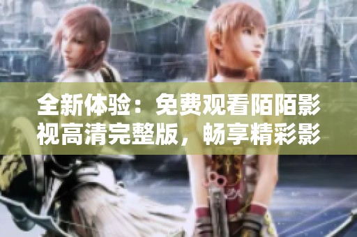 全新體驗：免費觀看陌陌影視高清完整版，暢享精彩影劇世界
