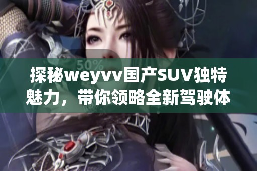 探秘weyvv國產SUV獨特魅力，帶你領略全新駕駛體驗