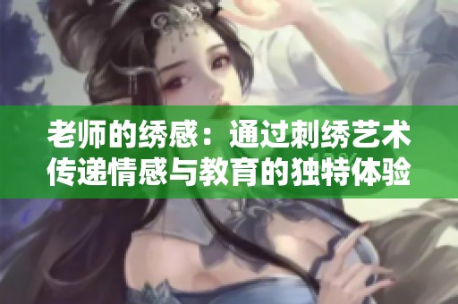 老師的繡感：通過刺繡藝術傳遞情感與教育的獨特體驗