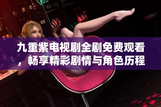 九重紫電視劇全劇免費(fèi)觀看，暢享精彩劇情與角色歷程