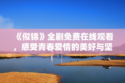 《似錦》全劇免費在線觀看，感受青春愛情的美好與堅持