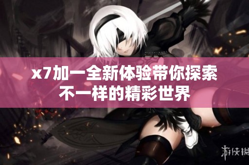 x7加一全新體驗帶你探索不一樣的精彩世界