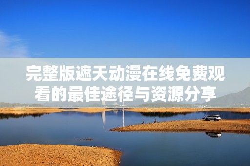 完整版遮天動漫在線免費觀看的最佳途徑與資源分享