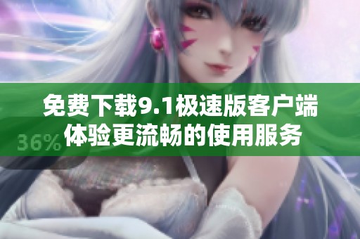 免費下載9.1極速版客戶端 體驗更流暢的使用服務(wù)