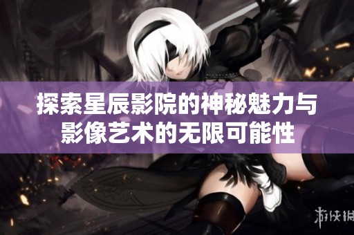 探索星辰影院的神秘魅力與影像藝術的無限可能性